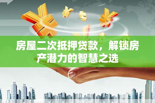 闻喜房屋二次抵押贷款，解锁房产潜力的智慧之选