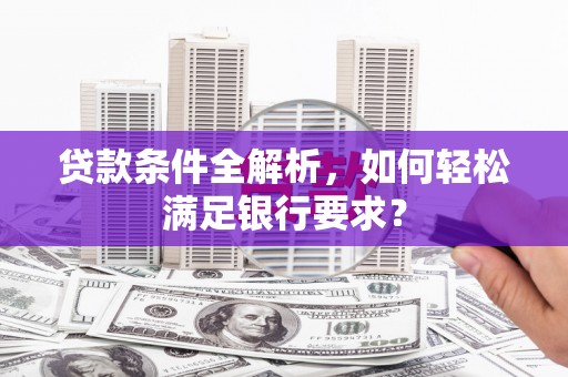 金安贷款条件全解析，如何轻松满足银行要求？