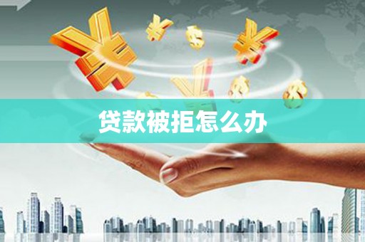 柳营贷款被拒怎么办