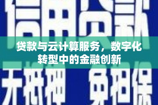 垣曲贷款与云计算服务，数字化转型中的金融创新