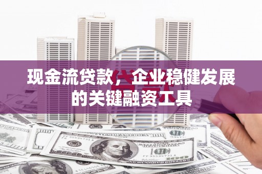 海原现金流贷款，企业稳健发展的关键融资工具