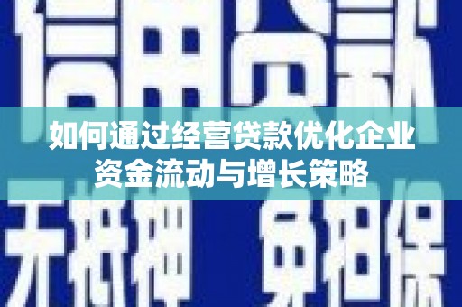 曲江如何通过经营贷款优化企业资金流动与增长策略