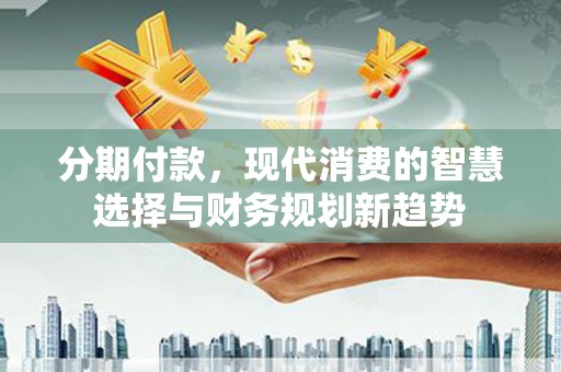 光山分期付款，现代消费的智慧选择与财务规划新趋势