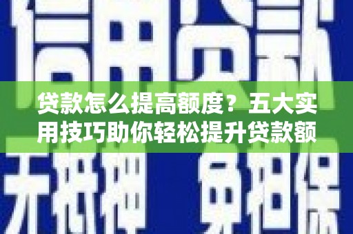 湖北贷款怎么提高额度？五大实用技巧助你轻松提升贷款额度