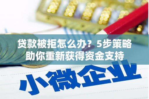遂宁贷款被拒怎么办？5步策略助你重新获得资金支持