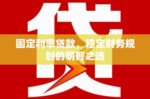 荔浦固定利率贷款，稳定财务规划的明智之选
