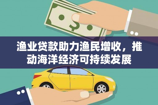 巩义渔业贷款助力渔民增收，推动海洋经济可持续发展