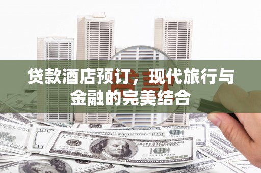 钦北贷款酒店预订，现代旅行与金融的完美结合