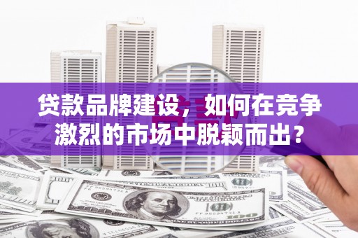 古县贷款品牌建设，如何在竞争激烈的市场中脱颖而出？