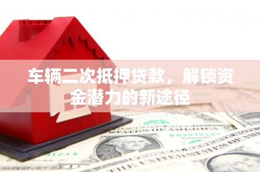 夏县车辆二次抵押贷款，解锁资金潜力的新途径