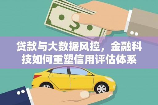 云浮贷款与大数据风控，金融科技如何重塑信用评估体系