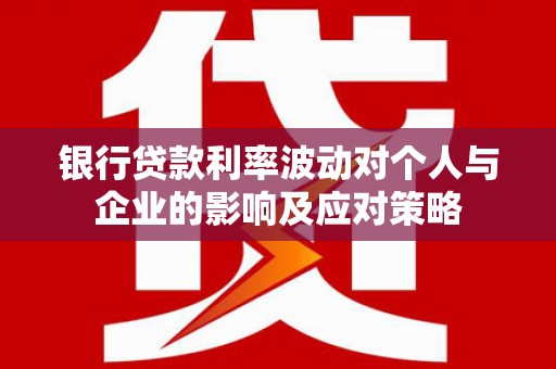 福州银行贷款利率波动对个人与企业的影响及应对策略