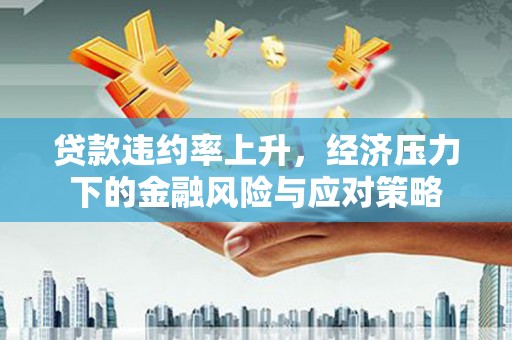 青神贷款违约率上升，经济压力下的金融风险与应对策略