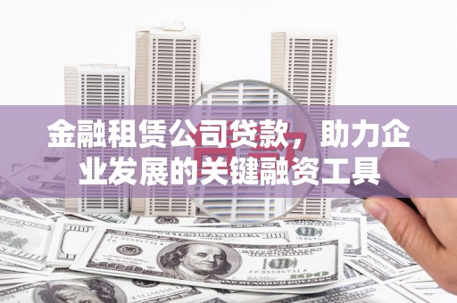 林西金融租赁公司贷款，助力企业发展的关键融资工具