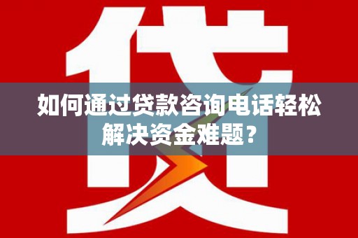 顺庆如何通过贷款咨询电话轻松解决资金难题？