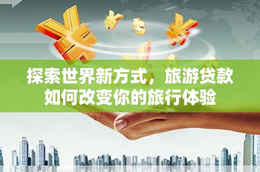 兰州探索世界新方式，旅游贷款如何改变你的旅行体验