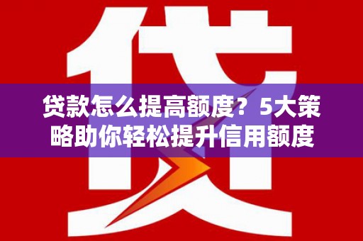 忻府贷款怎么提高额度？5大策略助你轻松提升信用额度