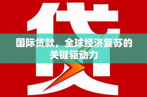 唐山国际贷款，全球经济复苏的关键驱动力