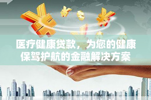 光山医疗健康贷款，为您的健康保驾护航的金融解决方案