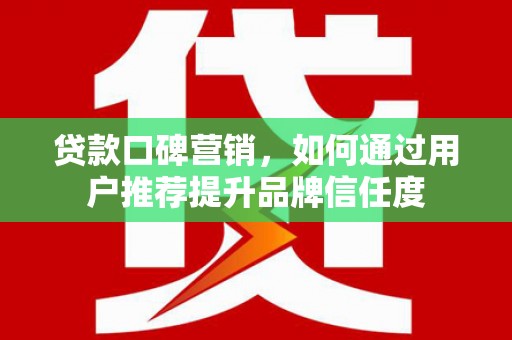 顺庆贷款口碑营销，如何通过用户推荐提升品牌信任度