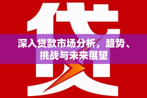 赤峰深入贷款市场分析，趋势、挑战与未来展望