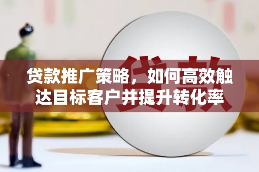 昔阳贷款推广策略，如何高效触达目标客户并提升转化率