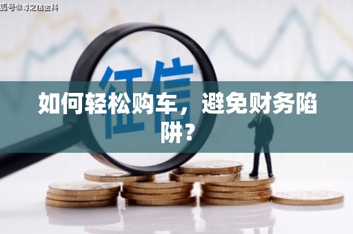 乌拉特后旗如何轻松购车，避免财务陷阱？