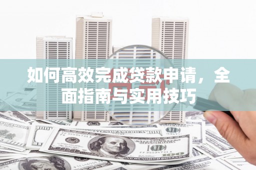 江东如何高效完成贷款申请，全面指南与实用技巧