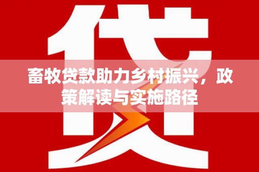 毕节畜牧贷款助力乡村振兴，政策解读与实施路径