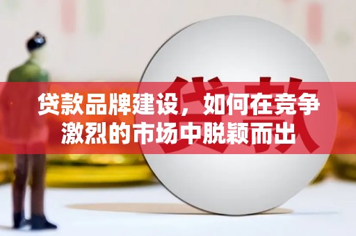 集集贷款品牌建设，如何在竞争激烈的市场中脱颖而出