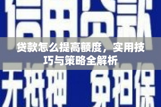 安阳贷款怎么提高额度，实用技巧与策略全解析