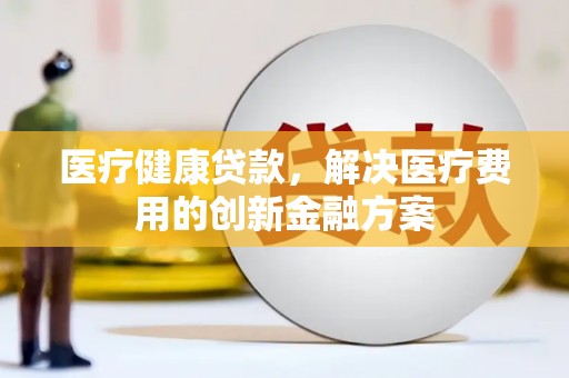 文水医疗健康贷款，解决医疗费用的创新金融方案