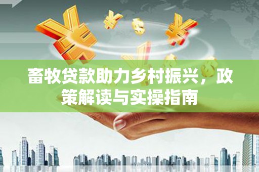 扎鲁特旗畜牧贷款助力乡村振兴，政策解读与实操指南