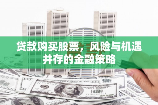 泉州贷款购买股票，风险与机遇并存的金融策略
