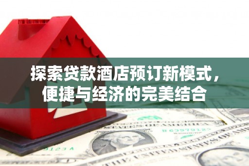 井陉矿区探索贷款酒店预订新模式，便捷与经济的完美结合