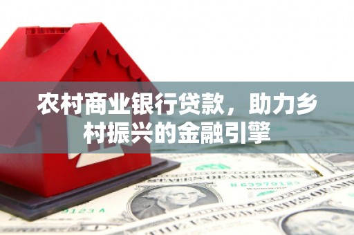 宁国农村商业银行贷款，助力乡村振兴的金融引擎