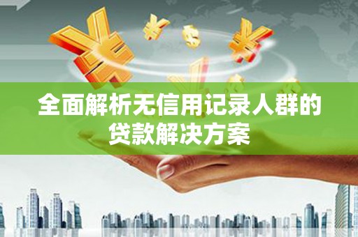 武清全面解析无信用记录人群的贷款解决方案