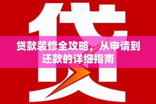 新绛贷款装修全攻略，从申请到还款的详细指南